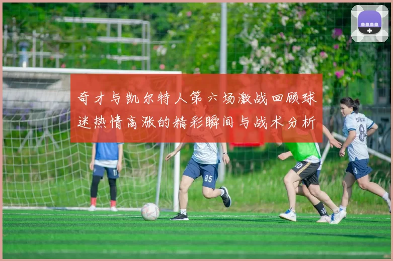 奇才与凯尔特人第六场激战回顾球迷热情高涨的精彩瞬间与战术分析
