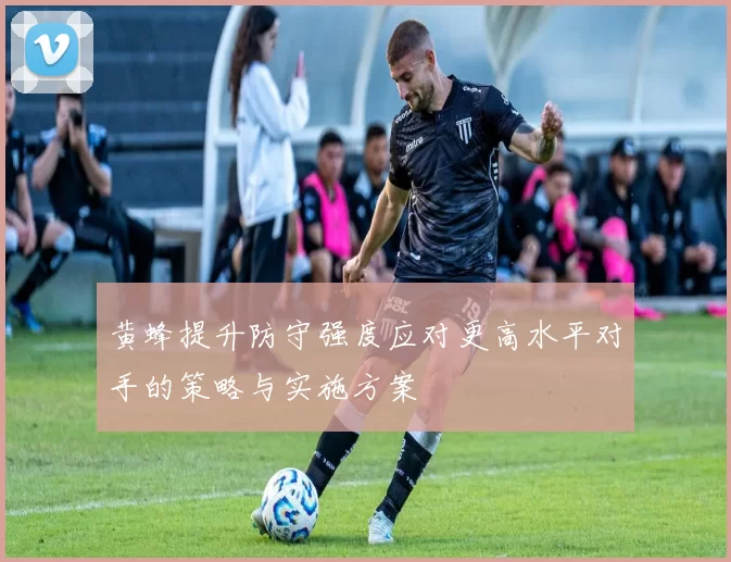 黄蜂提升防守强度应对更高水平对手的策略与实施方案