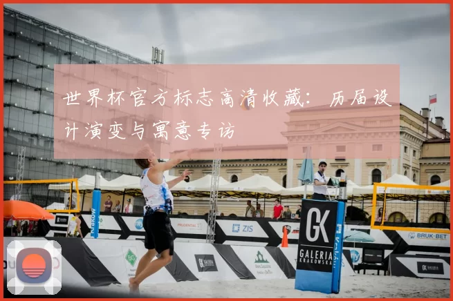 世界杯官方标志高清收藏：历届设计演变与寓意专访