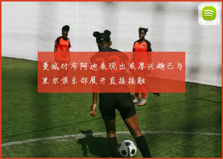曼城对布阿迪表现出浓厚兴趣已与里尔俱乐部展开直接接触