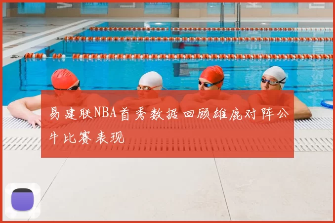 易建联NBA首秀数据回顾雄鹿对阵公牛比赛表现