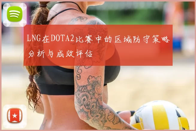 LNG在DOTA2比赛中的区域防守策略分析与成效评估