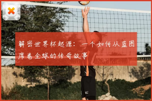 解密世界杯起源：一个如何从蓝图席卷全球的传奇故事