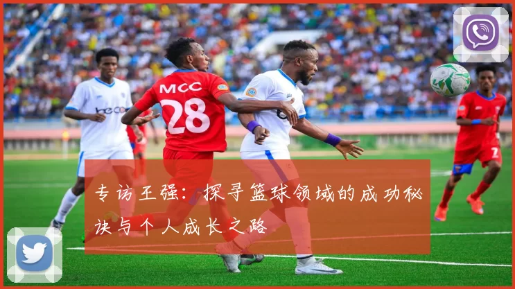 专访王强：探寻篮球领域的成功秘诀与个人成长之路