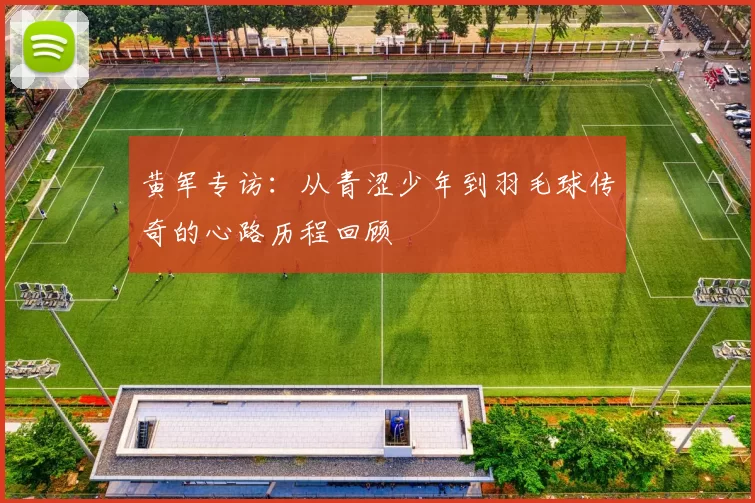 黄军专访:从青涩少年到羽毛球传奇的心路历程回顾