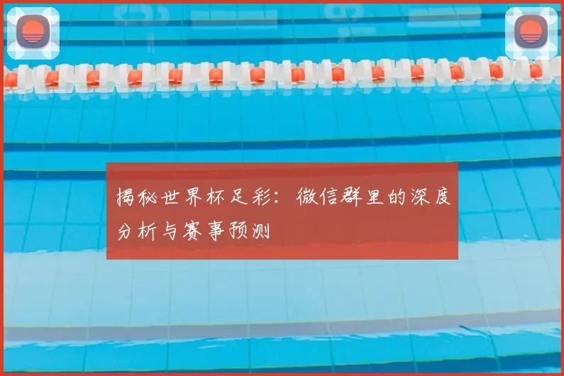 揭秘世界杯足彩：微信群里的深度分析与赛事预测