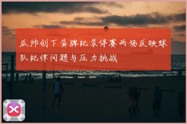 瓜帅创下黄牌纪录停赛两场反映球队纪律问题与压力挑战