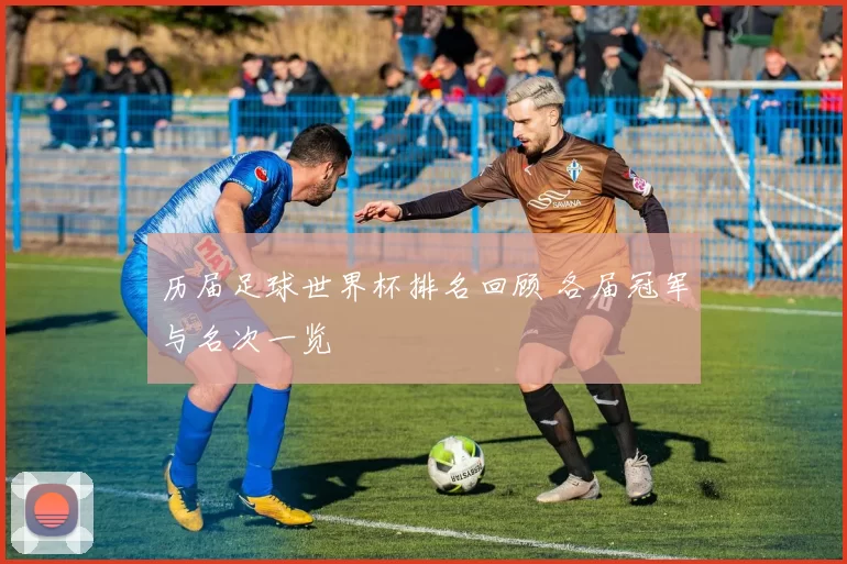 历届足球世界杯排名回顾 各届冠军与名次一览