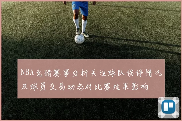 NBA竞猜赛事分析关注球队伤停情况及球员交易动态对比赛结果影响