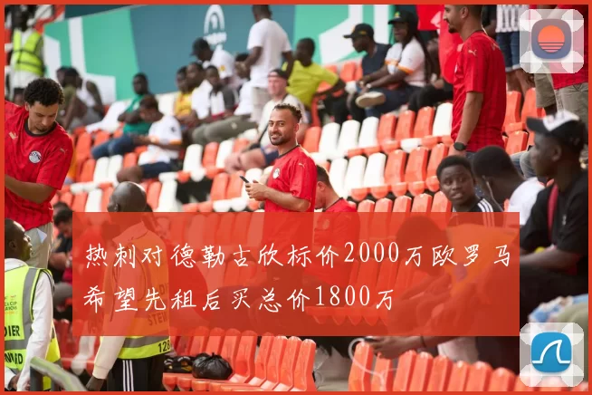 热刺对德勒古欣标价2000万欧罗马希望先租后买总价1800万