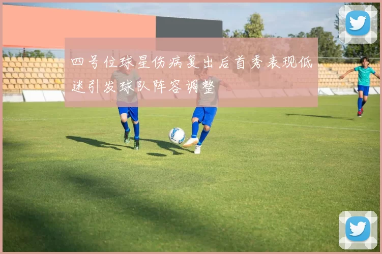四号位球星伤病复出后首秀表现低迷引发球队阵容调整