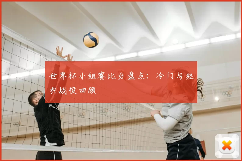 世界杯小组赛比分盘点：冷门与经典战役回顾