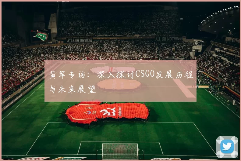 黄军专访：深入探讨CSGO发展历程与未来展望