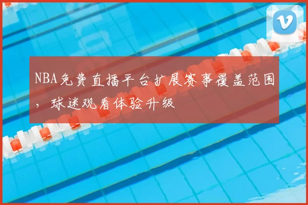 NBA免费直播平台扩展赛事覆盖范围，球迷观看体验升级