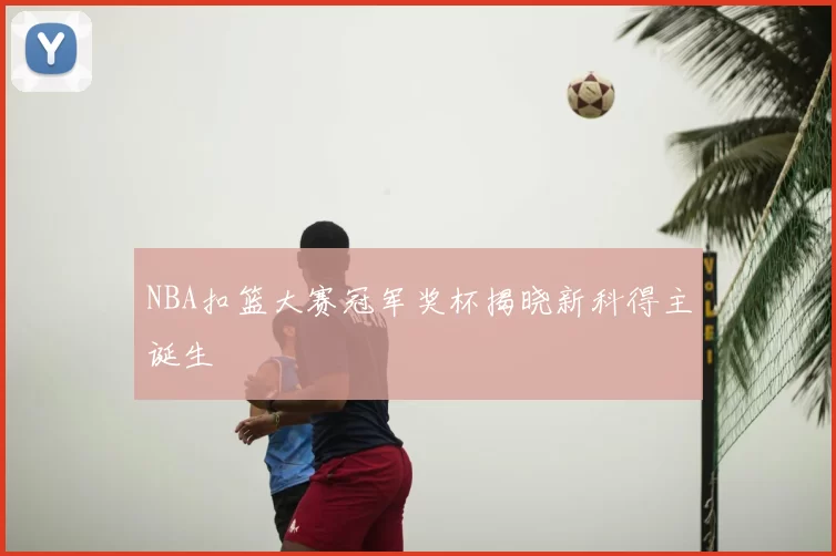 NBA扣篮大赛冠军奖杯揭晓新科得主诞生