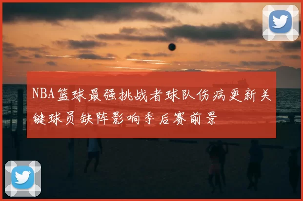 NBA篮球最强挑战者球队伤病更新关键球员缺阵影响季后赛前景