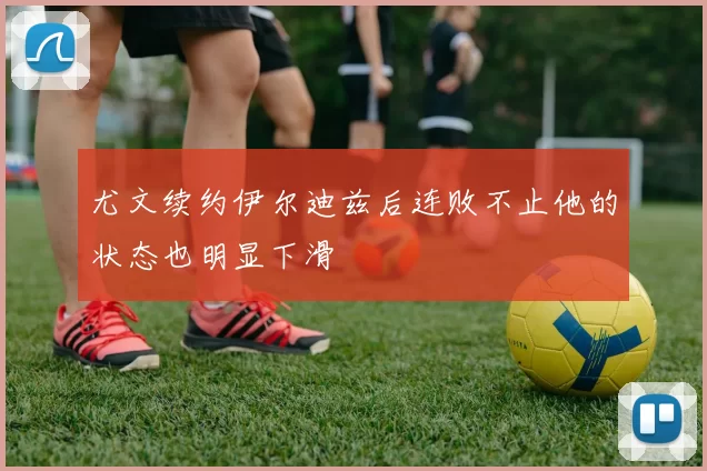 尤文续约伊尔迪兹后连败不止他的状态也明显下滑