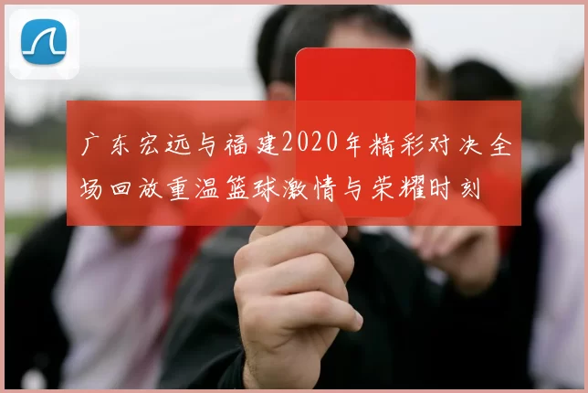 广东宏远与福建2020年精彩对决全场回放重温篮球激情与荣耀时刻