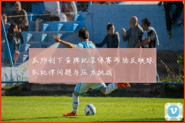 瓜帅创下黄牌纪录停赛两场反映球队纪律问题与压力挑战