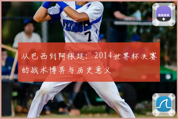 从巴西到阿根廷:2014世界杯决赛的战术博弈与历史意义