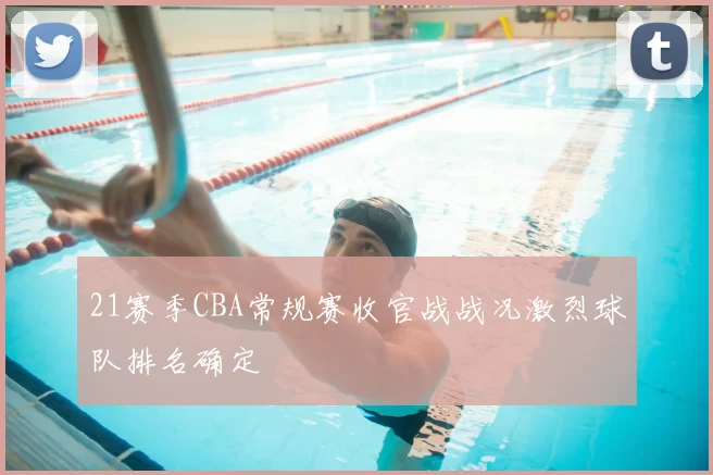 21赛季CBA常规赛收官战战况激烈球队排名确定