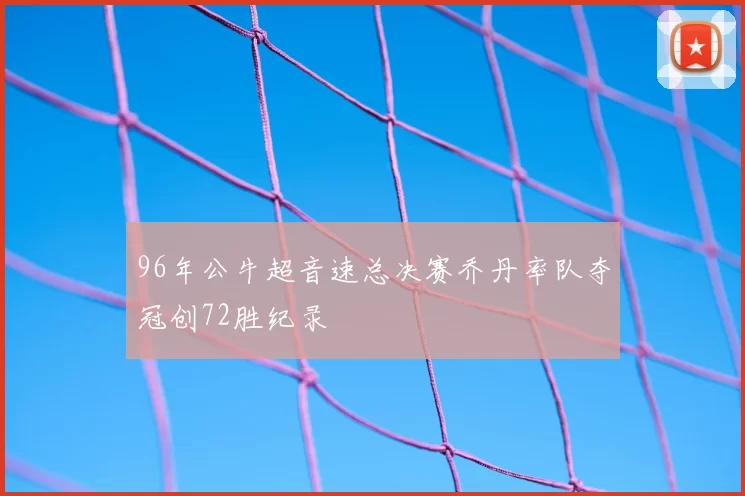 96年公牛超音速总决赛乔丹率队夺冠创72胜纪录