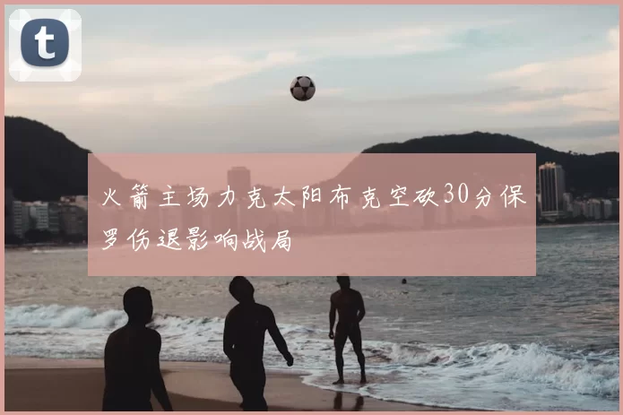 火箭主场力克太阳布克空砍30分保罗伤退影响战局