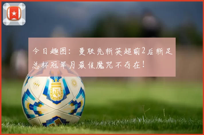 今日趣图：曼联先斩英超前2后斩足总杯冠军月最佳魔咒不存在！