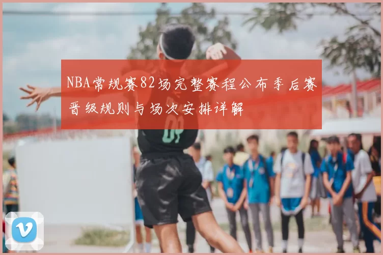 NBA常规赛82场完整赛程公布季后赛晋级规则与场次安排详解