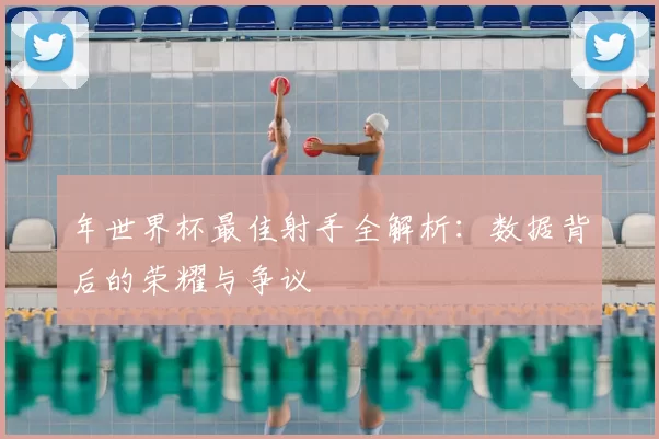 年世界杯最佳射手全解析：数据背后的荣耀与争议