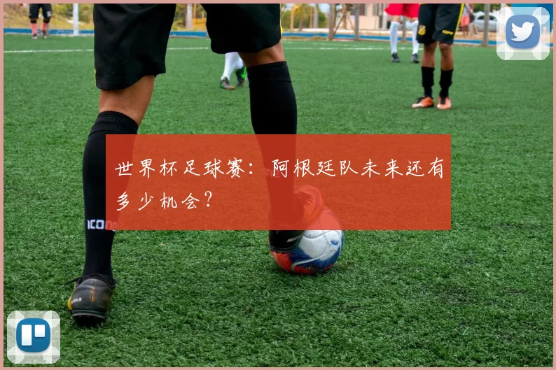 世界杯足球赛:阿根廷队未来还有多少机会?