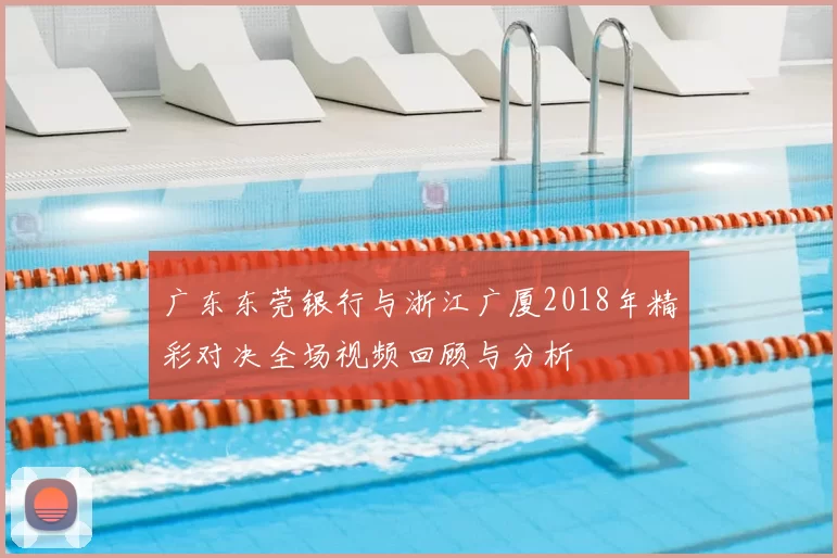 广东东莞银行与浙江广厦2018年精彩对决全场视频回顾与分析