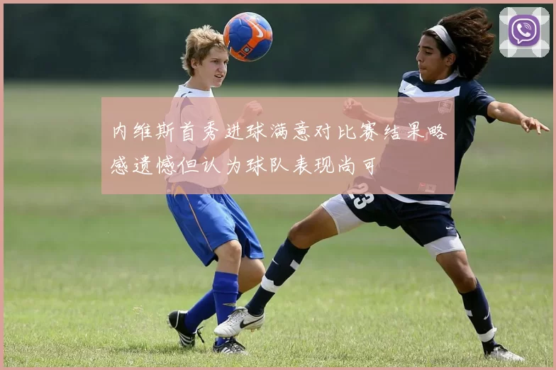 内维斯首秀进球满意对比赛结果略感遗憾但认为球队表现尚可