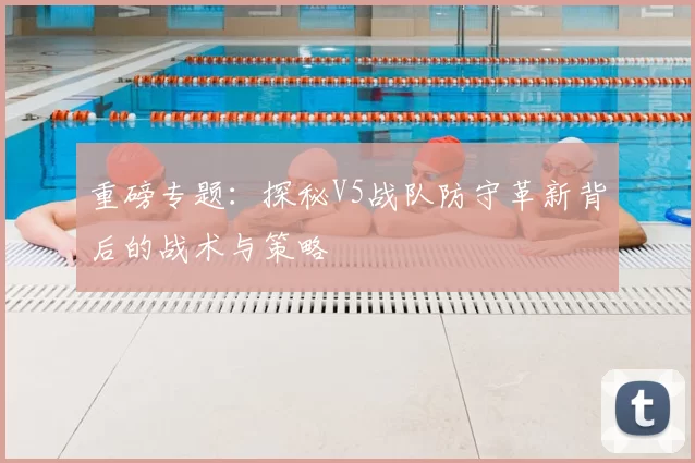 重磅专题：探秘V5战队防守革新背后的战术与策略