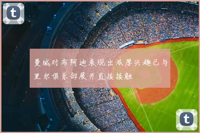 曼城对布阿迪表现出浓厚兴趣已与里尔俱乐部展开直接接触