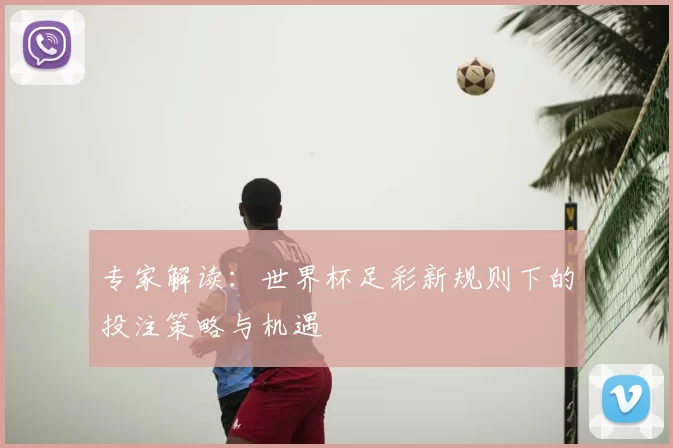 专家解读:世界杯足彩新规则下的投注策略与机遇