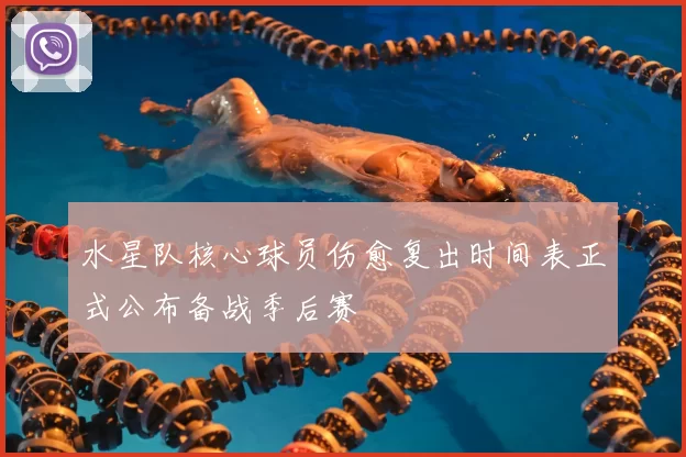 水星队核心球员伤愈复出时间表正式公布备战季后赛