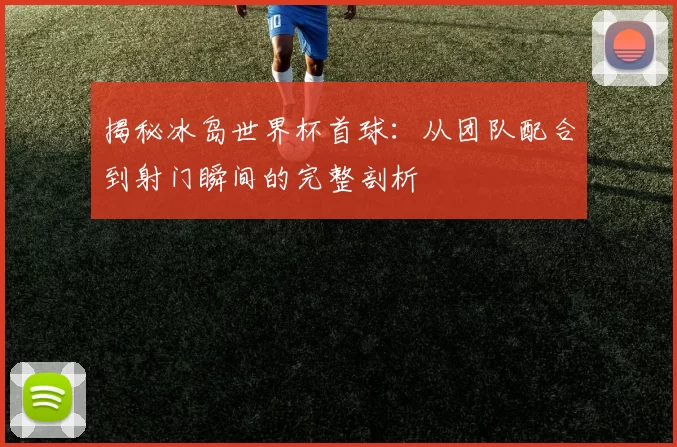 揭秘冰岛世界杯首球：从团队配合到射门瞬间的完整剖析