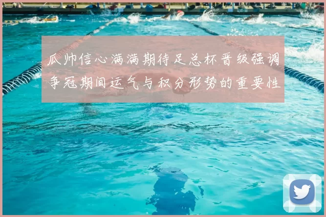 瓜帅信心满满期待足总杯晋级强调争冠期间运气与积分形势的重要性