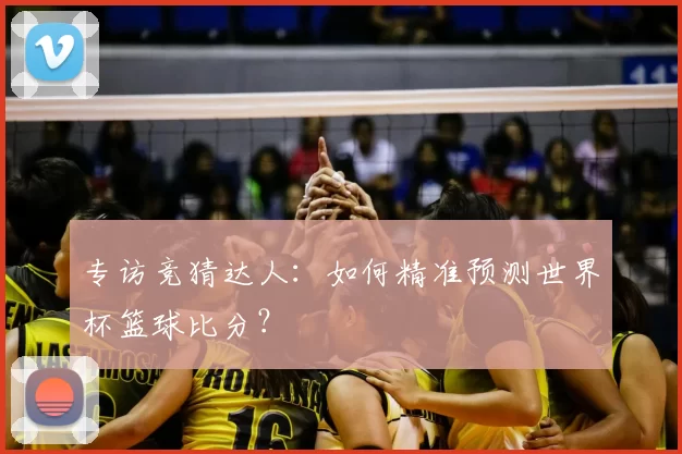 专访竞猜达人：如何精准预测世界杯篮球比分？