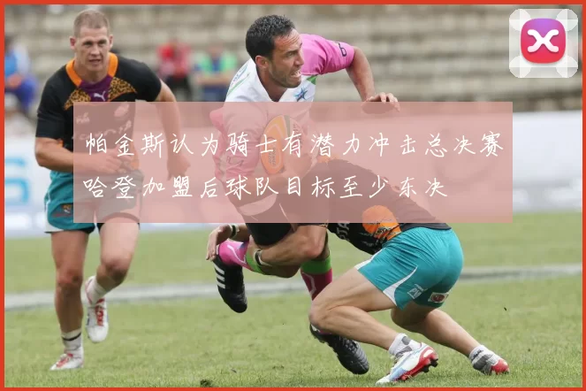 帕金斯认为骑士有潜力冲击总决赛哈登加盟后球队目标至少东决