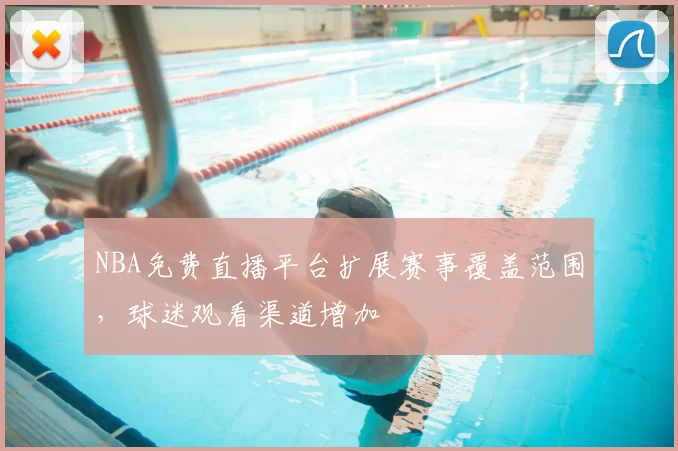 NBA免费直播平台扩展赛事覆盖范围，球迷观看渠道增加