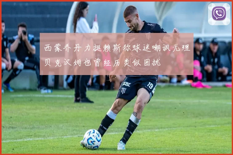 西蒙乔丹力挺赖斯称球迷嘲讽无理贝克汉姆也曾经历类似困扰