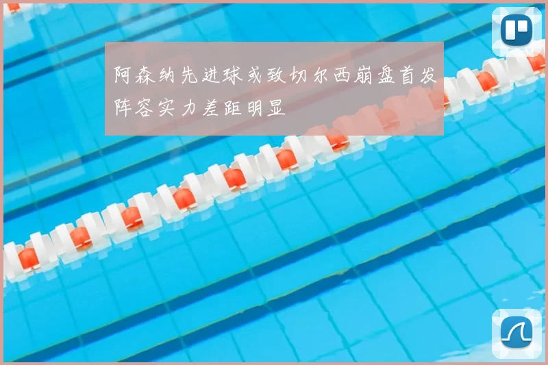 阿森纳先进球或致切尔西崩盘首发阵容实力差距明显