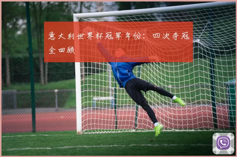 意大利世界杯冠军年份：四次夺冠全回顾