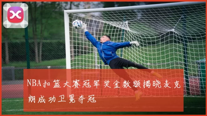 NBA扣篮大赛冠军奖金数额揭晓麦克朗成功卫冕夺冠