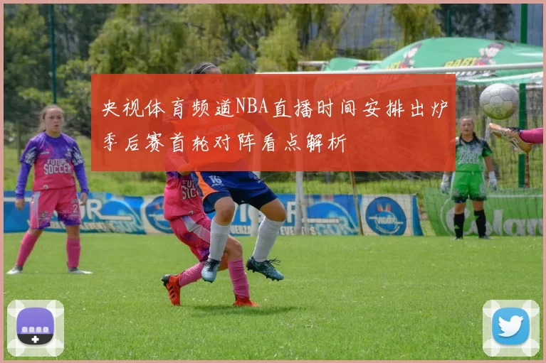 央视体育频道NBA直播时间安排出炉季后赛首轮对阵看点解析