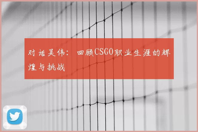 对话吴伟：回顾CSGO职业生涯的辉煌与挑战