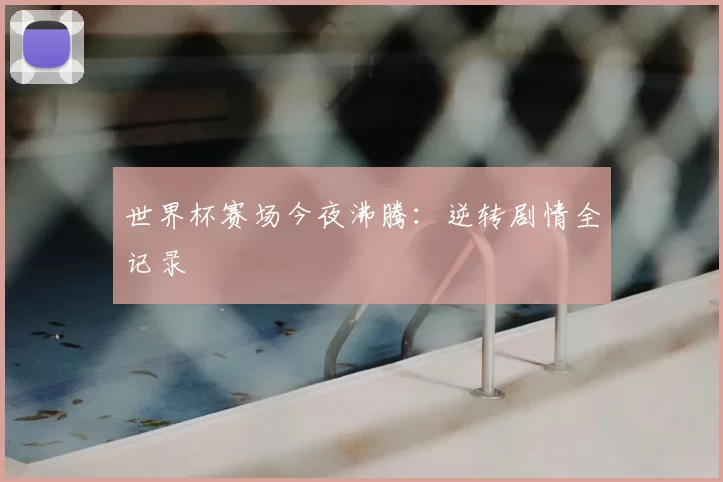 世界杯赛场今夜沸腾：逆转剧情全记录