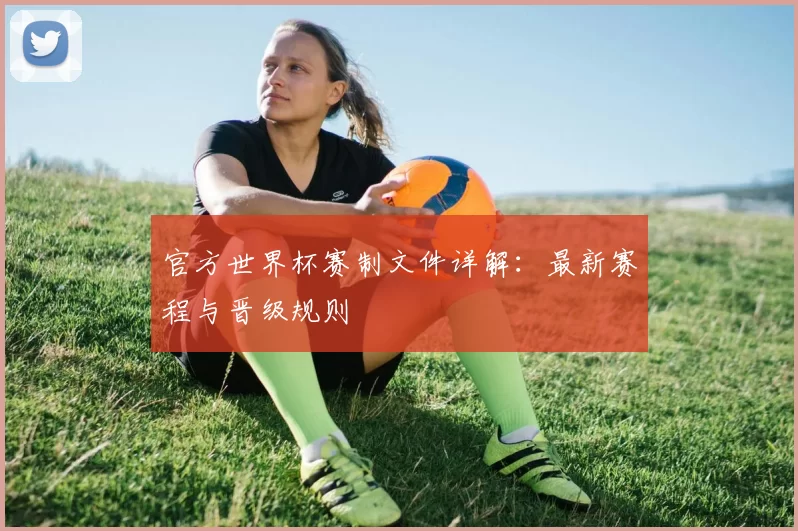 官方世界杯赛制文件详解：最新赛程与晋级规则